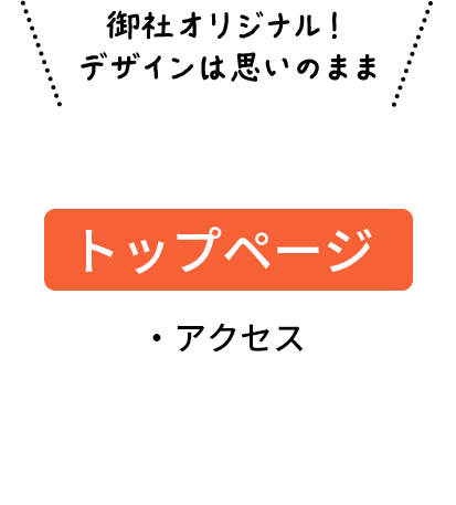 弊社オリジナル！デザインは思いのまま トップページ ・アクセス