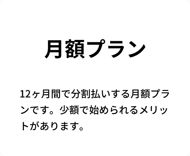 月額プラン ► 12ヶ月間で分割払いする月額プランです。少額で始められるメリットがあります。