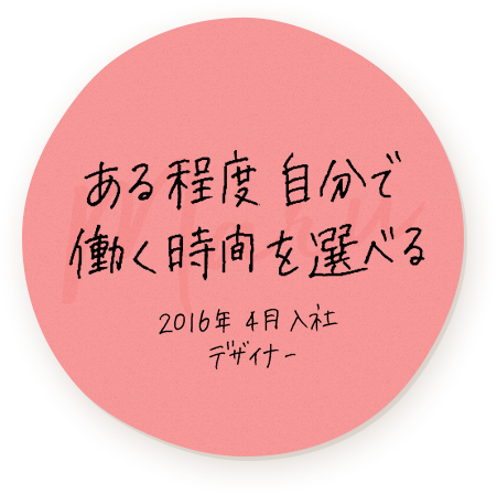 ある程度自分で働く時間を選べる 2016年4月入社 デザイナー