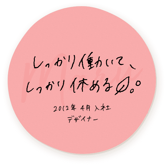 しっかり働いて、しっかり休める 2012年4月入社 デザイナー