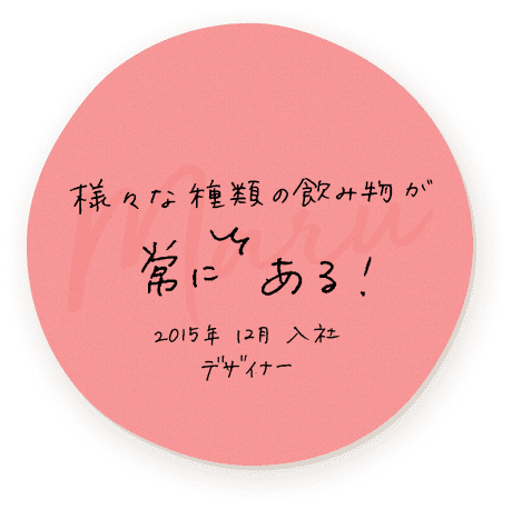 様々な種類の飲み物が常にある！　2015年12月入社 デザイナー